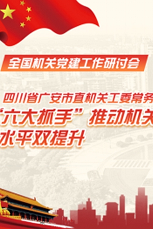 新华网H5丨四川广安：“六大抓手”推动机关党的建设质量、水平双提升